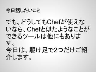今日話したいこと
でも、どうしてもChefが使えな
いなら、Chefと似たようなことが
できるツールは他にもありま
す。
今日は、駆け足で2つだけご紹
介します。
 