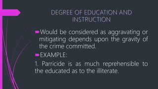 Would be considered as aggravating or
mitigating depends upon the gravity of
the crime committed.
EXAMPLE:
1. Parricide is as much reprehensible to
the educated as to the illiterate.
 
