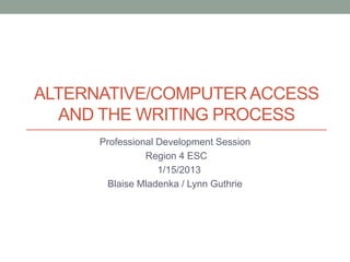 ALTERNATIVE/COMPUTER ACCESS
  AND THE WRITING PROCESS
      Professional Development Session
                Region 4 ESC
                   1/15/2013
       Blaise Mladenka / Lynn Guthrie
 