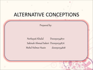 ALTERNATIVE CONCEPTIONS
Prepared by:
Norhayati Khalid D20091034870
Sakinah Ahmad Sukeri D20091034876
Mohd Helmee Husin d20091034828
 