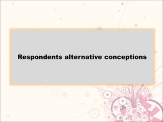 Respondents alternative conceptions
 