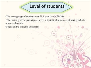 Level of students
•The average age of students was 21.1 year (range 20-26).
•The majority of the participants were in their final semesters of undergraduate
science education.
•Focus on the students university
 