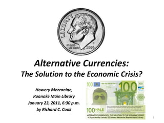Alternative Currencies:
The Solution to the Economic Crisis?
     Howery Mezzanine,
    Roanoke Main Library
  January 23, 2011, 6:30 p.m.
      by Richard C. Cook
                                       1
 