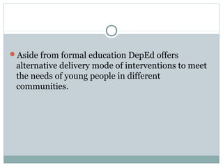 Aside from formal education DepEd offers
alternative delivery mode of interventions to meet
the needs of young people in different
communities.
 