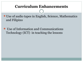 Curriculum Enhancements
Use of audio tapes in English, Science, Mathematics
and Filipino
 Use of Information and Communications
Technology (ICT) in teaching the lessons
 