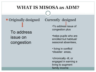 Originally designed Currently designed
To address
issue on
congestion
•To address issue of
congestion plus
•helps pupils who are
enrolled but habitual/
seasonal absentees,
• living in conflict/
•disaster areas,
•chronically -ill, or
engaged in earning a
living to augment
family income
 