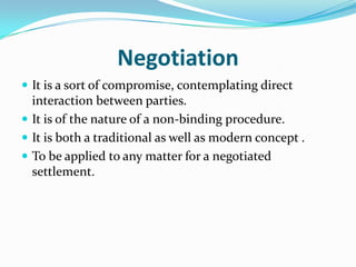 MEDIATION	   Mediation, as used in law, is a form of ADR, is a way of resolving disputes between two or more parties. A third party is the Mediator. Mediation is a confidential process and conducted privately.Types of Mediation:Facilitative Mediation Evaluative Mediation