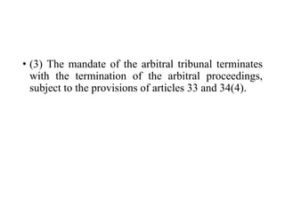 • (3) The mandate of the arbitral tribunal terminates
with the termination of the arbitral proceedings,
subject to the provisions of articles 33 and 34(4).
 