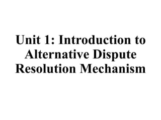 Unit 1: Introduction to
Alternative Dispute
Resolution Mechanism
 