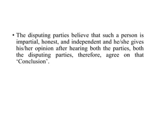 • The disputing parties believe that such a person is
impartial, honest, and independent and he/she gives
his/her opinion after hearing both the parties, both
the disputing parties, therefore, agree on that
‘Conclusion’.
 