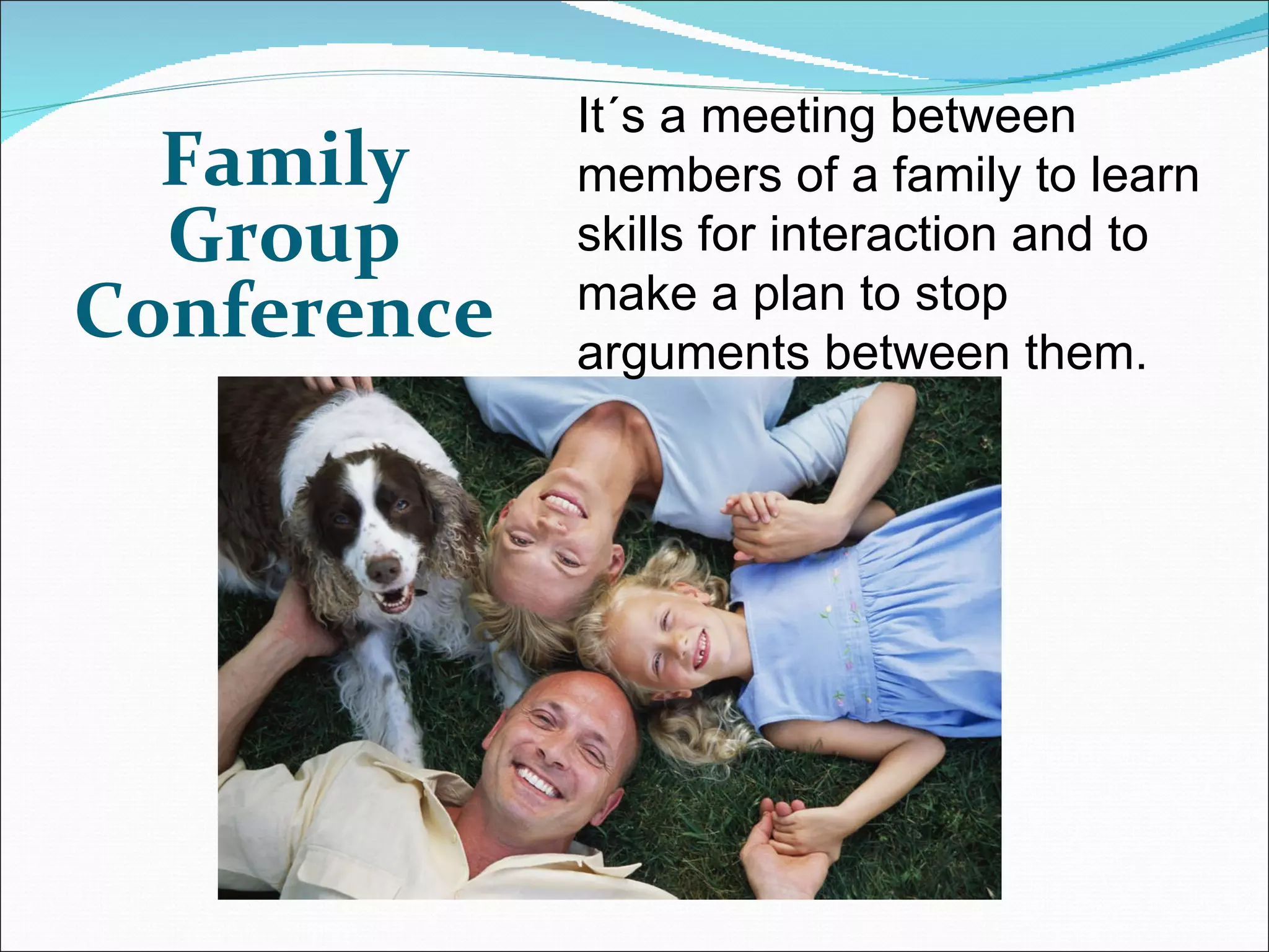 Family Group Conference It´s a meeting between members of a family to learn skills for interaction and to make a plan to stop arguments between them.