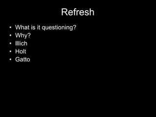 Refresh
• What is it questioning?
• Why?
• Illich
• Holt
• Gatto
 