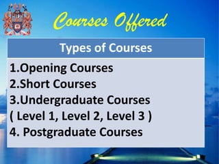 Courses Offered
          Types of Courses
1.Opening Courses
2.Short Courses
3.Undergraduate Courses
( Level 1, Level 2, Level 3 )
4. Postgraduate Courses
 