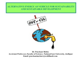 ALTERNATIVE ENERGY AS VEHICLE FOR SUSTAINABILITY AND SUSTAINABLE DEVELOPMENT Dr. Prashant Mehta  Assistant Professor, Faculty of Science, National Law University, Jodhpur Email: prashantmehta1@rediffmail.com   