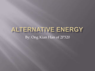 Alternative energy By: OngKian Han of 2P320 