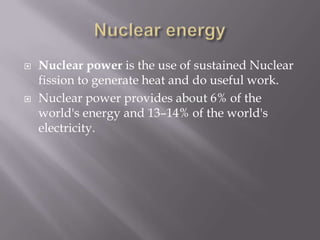 Nuclear energyNuclear power is the use of sustained Nuclear fission to generate heat and do useful work.Nuclear power provides about 6% of the world's energy and 13–14% of the world's electricity.