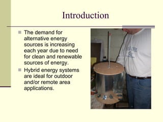 Introduction The demand for alternative energy sources is increasing each year due to need for clean and renewable sources of energy. Hybrid energy systems are ideal for outdoor and/or remote area applications. 