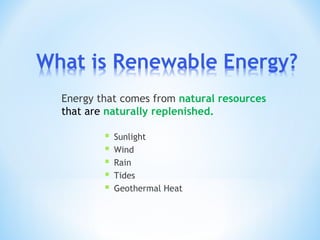 Energy that comes from natural resources
that are naturally replenished.
 Sunlight
 Wind
 Rain
 Tides
 Geothermal Heat
 