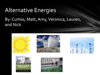 By: Curtiss, Matt, Amy,Veronica, Lauren,
and Nick
Alternative Energies
 