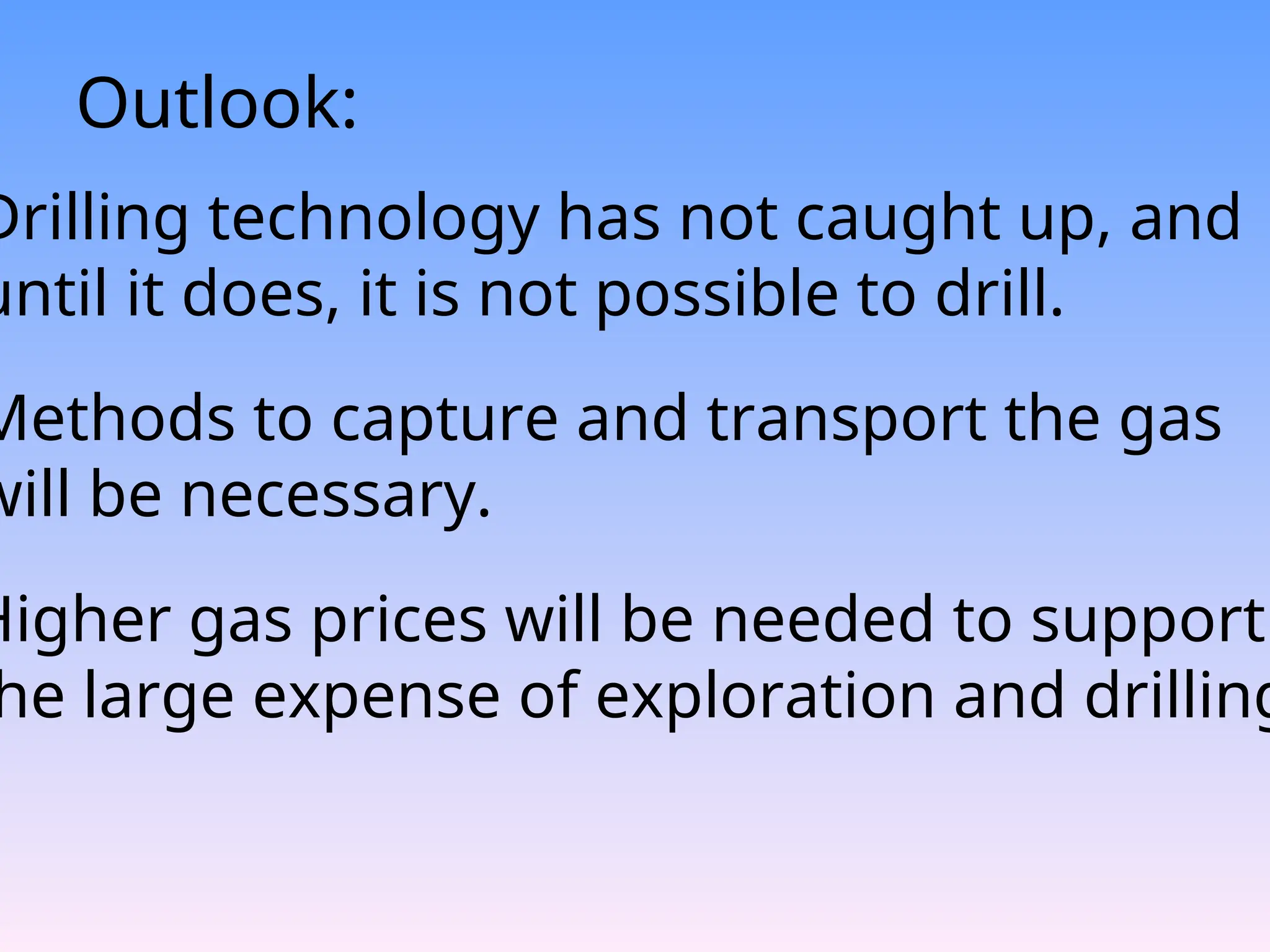 Outlook:
Drilling technology has not caught up, and
until it does, it is not possible to drill.
Methods to capture and transport the gas
will be necessary.
Higher gas prices will be needed to support
he large expense of exploration and drilling
 