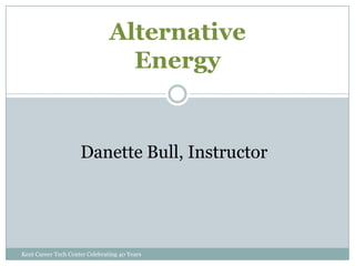 Alternative
                                  Energy


                     Danette Bull, Instructor




Kent Career Tech Center Celebrating 40 Years
 