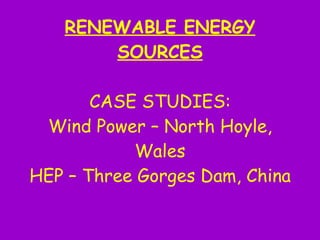 RENEWABLE ENERGY SOURCES CASE STUDIES: Wind Power – North Hoyle, Wales HEP – Three Gorges Dam, China 