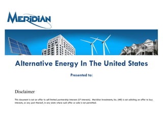 Alternative Energy In The United States
                                                            Presented to:



Disclaimer
This document is not an offer to sell limited partnership interests (LP interests). Meridian Investments, Inc. (MII) is not soliciting an offer to buy LP
interests, or any part thereof, in any state where such offer or sale is not permitted.
 