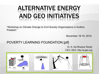 Alternative Energy and GEO Initiatives “Workshop on Climate Change to Civil Society Organisations in Andhra Pradesh.” 						November 18-19, 2010. POVERTY LEARNING FOUNDATION [plf]  Dr. N. Sai Bhaskar Reddy CEO, GEO, http://e-geo.org 