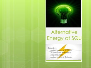 Alternative
Energy at SQU
Done by:
• Mohammed Al Bulooshi
• Abdul-Malik Al Khazimi
• Majid Al Jabri
• Mohammed Al Bulooshi
 