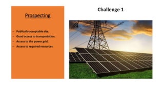 Prospecting
Challenge 1
• Publically acceptable site.
• Good access to transportation.
• Access to the power grid.
• Access to required resources.
 