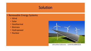 Solution
• Renewable Energy Systems
• Wind
• Solar
• Geothermal
• Biomass
• Hydropower
• Nuclear
 