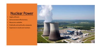 Nuclear Power
• Highly efficient.
• Demonstrated effectiveness.
• Resources available.
• Publically and politically unpopular.
• Expensive to build and maintain.
 