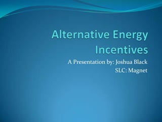 Alternative Energy Incentives A Presentation by: Joshua Black SLC: Magnet 