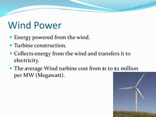 Wind PowerEnergy powered from the wind.Turbine construction.Collects energy from the wind and transfers it to electricity.The average Wind turbine cost from $1 to $2 million per MW (Megawatt).