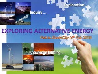 Exploration … Inquiry … Exploring alternative energy Visit to ElectriCity (4th Feb 2010) Knowledge building … 