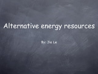 Alternative energy resources

           By: Jia Le
 