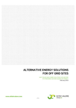 ALTERNATIVE ENERGY SOLUTIONS
                                  FOR OFF GRID SITES
                                    WHY SOLAR AND HYBRID SOLUTIONS HAS BECOME
                                        THE PREFERRED SECOND SOURCE OF ENERGY
                                                                 February 2010




www.eltekvalere.com
                              -1-
 