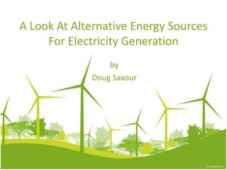 A Look At Alternative Energy Sources
For Electricity Generation
by
Doug Saxour
 