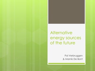 Alternative
energy sources
of the future
Pol Verbruggen
& Marnik De Bont
 
