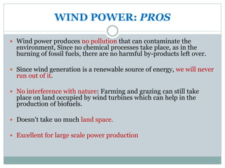 WIND POWER: CONS
 Wind power is intermittent. Consistent wind is needed for
continuous power generation.If wind speed dec...
