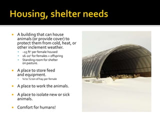  A building that can house
animals (or provide cover) to
protect them from cold, heat, or
other inclement weather.
 ~15 ft2 per female housed
 16-202 for females + offspring
 Standing room for shelter
on pasture.
 A place to store feed
and equipment.
 ¼ to ⅓ ton of hay per female
 A place to work the animals.
 A place to isolate new or sick
animals.
 Comfort for humans!
 