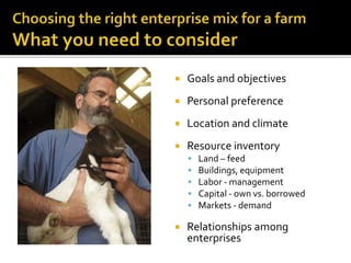  Goals and objectives
 Personal preference
 Location and climate
 Resource inventory
 Land – feed
 Buildings, equipment
 Labor - management
 Capital - own vs. borrowed
 Markets - demand
 Relationships among
enterprises
 