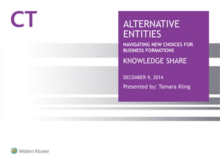 DECEMBER 9, 2014
ALTERNATIVE
ENTITIES
Presented by: Tamara Kling
KNOWLEDGE SHARE
NAVIGATING NEW CHOICES FOR
BUSINESS FORMATIONS
 