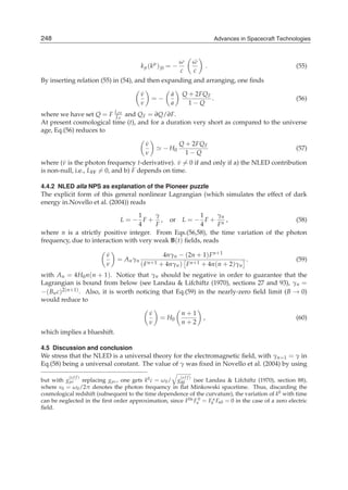 248
16                                                                             Advances in Spacecraft Technologies
                                                                             Advances in Spacecraft Technologies


                                                              ω          ω
                                                                         ˙
                                         k μ ( k μ ) |0 = −                      .                          (55)
                                                              c          c
By inserting relation (55) in (54), and then expanding and arranging, one ﬁnds

                                         ν
                                         ˙               ˙
                                                         a     Q + 2FQ F
                                                 =−                      .                                  (56)
                                         ν               a       1−Q
where we have set Q = F L FF and Q F = ∂Q/∂F.
                          LF
At present cosmological time (t), and for a duration very short as compared to the universe
age, Eq.(56) reduces to

                                             ν
                                             ˙                Q + 2FQ F
                                                      − H0                                                  (57)
                                             ν                  1−Q
where (ν is the photon frequency t-derivative). ν = 0 if and only if a) the NLED contribution
        ˙                                         ˙
is non-null, i.e., LFF = 0, and b) F depends on time.

4.4.2 NLED alla NPS as explanation of the Pioneer puzzle
The explicit form of this general nonlinear Lagrangian (which simulates the effect of dark
energy in.Novello et al. (2004)) reads

                                   1    γ              1      γn
                            L = − F + , or L = − F + n ,                               (58)
                                   4    F              4      F
where n is a strictly positive integer. From Eqs.(56,58), the time variation of the photon
frequency, due to interaction with very weak B(t) ﬁelds, reads

                          ν
                          ˙                           4nγn − (2n + 1) F n+1
                              = A n γn                                            .                         (59)
                          ν              ( F n +1    + 4nγn ) F n+1 + 4n(n + 2)γn
with An = 4H0 n(n + 1). Notice that γn should be negative in order to guarantee that the
Lagrangian is bound from below (see Landau & Lifchiftz (1970), sections 27 and 93), γn =
−( Bn c)2(n+1) . Also, it is worth noticing that Eq.(59) in the nearly-zero ﬁeld limit (B → 0)
would reduce to

                                                 ν
                                                 ˙            n+1
                                                     = H0                    ,                              (60)
                                                 ν            n+2
which implies a blueshift.

4.5 Discussion and conclusion
We stress that the NLED is a universal theory for the electromagnetic ﬁeld, with γn=1 = γ in
Eq.(58) being a universal constant. The value of γ was ﬁxed in Novello et al. (2004) by using

           (e f f )                                           (e f f )
but with gμν replacing gμν , one gets k0 c = ω0 / g00       (see Landau & Lifchiftz (1970), section 88),
where ν0 = ω0 /2π denotes the photon frequency in ﬂat Minkowski spacetime. Thus, discarding the
cosmological redshift (subsequent to the time dependence of the curvature), the variation of k0 with time
can be neglected in the ﬁrst order approximation, since F0α Fα0 = F0α Fα0 = 0 in the case of a zero electric
ﬁeld.
 