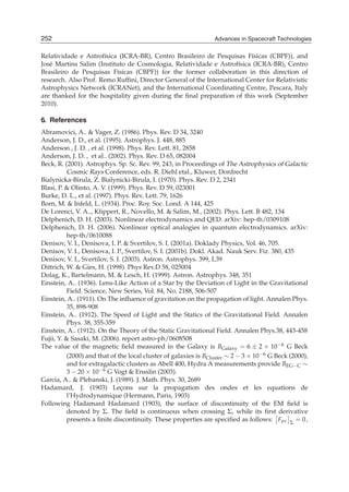 252
20                                                              Advances in Spacecraft Technologies
                                                              Advances in Spacecraft Technologies

Relatividade e Astrof´sica (ICRA-BR), Centro Brasileiro de Pesquisas F´sicas (CBPF)), and
                      ı                                                  ı
Jos´ Martins Salim (Instituto de Cosmologia, Relatividade e Astrof´sica (ICRA-BR), Centro
   e                                                                 ı
Brasileiro de Pesquisas F´sicas (CBPF)) for the former collaboration in this direction of
                          ı
research. Also Prof. Remo Rufﬁni, Director General of the International Center for Relativistic
Astrophysics Network (ICRANet), and the International Coordinating Centre, Pescara, Italy
are thanked for the hospitality given during the ﬁnal preparation of this work (September
2010).

6. References
Abramovici, A.. & Vager, Z. (1986). Phys. Rev. D 34, 3240
Anderson, J. D., et al. (1995). Astrophys. J. 448, 885
Anderson , J. D. , et al. (1998). Phys. Rev. Lett. 81, 2858
Anderson, J. D. , et al.. (2002). Phys. Rev. D 65, 082004
Beck, R. (2001). Astrophys. Sp. Sc. Rev. 99, 243, in Proceedings of The Astrophysics of Galactic
           Cosmic Rays Conference, eds. R. Diehl etal., Kluwer, Dordrecht
Bialynicka-Birula, Z. Bialynicki-Birula, I. (1970). Phys. Rev. D 2, 2341
Blasi, P. & Olinto, A. V. (1999). Phys. Rev. D 59, 023001
Burke, D. L., et al. (1997). Phys. Rev. Lett. 79, 1626
Born, M. & Infeld, L. (1934). Proc. Roy. Soc. Lond. A 144, 425
De Lorenci, V. A.., Klippert, R., Novello, M. & Salim, M., (2002). Phys. Lett. B 482, 134
Delphenich, D. H. (2003). Nonlinear electrodynamics and QED. arXiv: hep-th/0309108
Delphenich, D. H. (2006). Nonlinear optical analogies in quantum electrodynamics. arXiv:
           hep-th/0610088
Denisov, V. I., Denisova, I. P. & Svertilov, S. I. (2001a). Doklady Physics, Vol. 46, 705.
Denisov, V. I., Denisova, I. P., Svertilov, S. I. (2001b). Dokl. Akad. Nauk Serv. Fiz. 380, 435
Denisov, V. I., Svertilov, S. I. (2003). Astron. Astrophys. 399, L39
Dittrich, W. & Gies, H. (1998). Phys Rev.D 58, 025004
Dolag, K., Bartelmann, M. & Lesch, H. (1999). Astron. Astrophys. 348, 351
Einstein, A.. (1936). Lens-Like Action of a Star by the Deviation of Light in the Gravitational
           Field. Science, New Series, Vol. 84, No. 2188, 506-507
Einstein, A.. (1911). On The inﬂuence of gravitation on the propagation of light. Annalen Phys.
           35, 898-908
Einstein, A.. (1912). The Speed of Light and the Statics of the Gravitational Field. Annalen
           Phys. 38, 355-359
Einstein, A.. (1912). On the Theory of the Static Gravitational Field. Annalen Phys.38, 443-458
Fujii, Y. & Sasaki, M. (2006). report astro-ph/0608508
The value of the magnetic ﬁeld measured in the Galaxy is BGalaxy = 6 ± 2 × 10−6 G Beck
           (2000) and that of the local cluster of galaxies is BCluster ∼ 2 − 3 × 10−6 G Beck (2000),
           and for extragalactic clusters as Abell 400, Hydra A measurements provide BEG−C ∼
           3 − 20 × 10−6 G Vogt & Ensslin (2003).
Garcia, A.. & Plebanski, J. (1989). J. Math. Phys. 30, 2689
Hadamard, J. (1903) Lecons sur la propagation des ondes et les equations de
                                ¸
           l’Hydrodynamique (Hermann, Paris, 1903)
Following Hadamard Hadamard (1903), the surface of discontinuity of the EM ﬁeld is
           denoted by Σ. The ﬁeld is continuous when crossing Σ, while its ﬁrst derivative
           presents a ﬁnite discontinuity. These properties are speciﬁed as follows: Fμν Σ = 0 ,
 