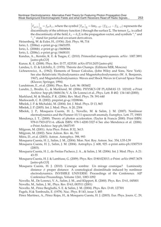 Nonlinear Electrodynamics: An Alternative Field Theoryfor Featuring Photon Propagation Over Weak
Nonlinear Electrodynamics: Alternative Field Theory for Featuring Photon Propagation Over
Weak Background Electromagnetic Fields Performance of Receivers ofRead off Radio Signals...
Background Electromagnetic Fields and the and what Earth Receivers Radio Signals from . . .            253
                                                                                                       21

           Fμν|λ       = f μν k λ , where the symbol Fμν   Σ
                                                               = limδ→0+ ( J |Σ+δ − J |Σ−δ ) represents the
                   Σ
           discontinuity of the arbitrary function J through the surface Σ. The tensor f μν is called
           the discontinuity of the ﬁeld, k λ = ∂λ Σ is the propagation vector, and symbols ”| ” and
           ”|| ” stand for partial and covariant derivatives.
Heisenberg, W. & Euler, H., (1936). Zeit. Phys. 98, 714
Iorio, L. (2006a). e-print gr-qc/0601055.
Iorio, L. (2006b). e-print gr-qc/0608068.
Iorio, L. (2006c). e-print gr-qc/0608101
Kandus, A.., Kerstin, K. E. & Tsagas, C. (2010). Primordial magneto-genesis. arXiv: 1007.3891
           [astro-ph.CO]
Kunze, K. E. (2008). Phys. Rev. D 77, 023530. arXiv:0710.2435 [astro-ph]
Landau, L. D. & Lifchiftz, E. (1970). Th´ orie des Champs. (Editions MIR, Moscou)
                                           e
Lichnerowicz, A., (1962). Elements of Tensor Calculus, (John Wiley and Sons, New York).
           See also Relativistic Hydrodynamics and Magnetohydrodynamics (W. A. Benjamin,
           1967), and Magnetohydrodynamics: Waves and Shock Waves in Curved Space-Time
           (Kluwer, Springer, 1994)
Lundstrom, E., et al. (2006). Phys. Rev. Lett. 96: 083602
Lundin, J., Brodin, G., & Marklund, M. (2006). PHYSICS OF PLASMAS 13: 102102. e-Print
           Archive: hep-ph/0606136; V. A. De Lorenci et al., Phys. Lett. B 482: 134-140 (2000);
Marklund, M. & Shukla, P. K. (2006). Rev. Mod. Phys. 78: 591-640
Markwardt, C. B. (2002). preprint gr-qc/0208046.
Mbelek, J. P. & Michalski, M. (2004). Int. J. Mod. Phys. D 13, 865
Mbelek, J. P. (2005). Int. J. Mod. Phys. A 20, 2304
Mbelek, J. P., Mosquera Cuesta, H. J., Novello, M. & Salim, J. M. (2007). Nonlinear
           electrodynamics and the Pioneer 10/11 spacecraft anomaly. Europhys. Lett. 77, 19001
Mendonca, J. T., (2000). Theory of photon acceleration. (Taylor & Francis 2000). Print ISBN:
          ¸
           978-0-7503-0711-6. eBook ISBN: 978-1-4200-3327-4 See also Mendonca et al. (2006).
           e-Print Archive: hep-ph/0607195
Milgrom, M. (2001). Acta Phys. Polon. B 32, 3613.
Milgrom, M. (2002). New Astron. Rev. 46, 741
Mitra, D., et al. (2003). Astron. Astrophys. 398, 993
Mosquera Cuesta, H. J., Salim, J. M., (2004). Mon. Not. Roy. Astron. Soc. 354, L55-L59
Mosquera Cuesta, H. J., Salim, J. M. (2004). Astrophys. J. 608, 925. e-print astro-ph/0307519
           (2003).
Mosquera Cuesta, H. J., de Freitas Pacheco, J. A.., & Salim, J. M. (2006). Int. J. Mod. Phys. A 21:
           43-55
Mosquera Cuesta, H. J. & Lambiase, G. (2009). Phys. Rev. D 80:023013. e-Print: arXiv:0907.3678
           [astro-ph.CO]
Mosquera Cuesta, H. J. (2010). L’energie sombre: Un mirage cosmique? Luminosity
           distance = proper distance: A cosmological dissimilitude induced by nonlinear
           electrodynamics. INVISIBLE UNIVERSE: Proceedings of the Conference. AIP
           Conference Proceedings, Volume 1241, 1083-1092
Novello, M., De Lorenci, V. A., Salim, J. M., and Klippert, R. (2000). Phys. Rev. D 61, 045001
Novello, M., Salim, J. M., Phys. Rev. D 63, 083511 (2001)
Novello, M., P´ rez Bergliaffa, S. E. & Salim, J. M. (2004). Phys. Rev. D 69, 127301
                   e
Pagels, H.& Tomboulis, E. (1978). Nuc. Phys. B 143, issue 3, 485
P´ rez Mart´nez, A., P´ rez Rojas, H., & Mosquera Cuesta, H. J. (2003). Eur. Phys. Journ. C, 29,
 e            ı          e
 