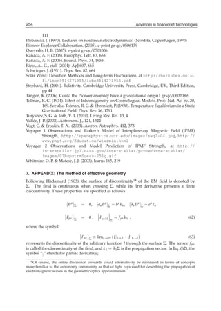 254
22                                                                        Advances in Spacecraft Technologies
                                                                        Advances in Spacecraft Technologies

            111
Plebanski, J. (1970). Lectures on nonlinear electrodynamics. (Nordita, Copenhagen, 1970)
Pioneer Explorer Collaboration. (2005). e-print gr-qc/0506139
Quevedo, H. B. (2005). e-print gr-qc/0501006
   ˜
Ranada, A. F. (2003). Europhys. Lett. 63, 653
   ˜
Ranada, A. F. (2005). Found. Phys. 34, 1955
Riess, A.. G., etal. (2004). ApJ 607, 665
Schwinger, J. (1951). Phys. Rev. 82, 664
Solar Wind: Detection Methods and Long-term Fluctuations, at http://herkules.oulu.
            fi/isbn9514271955/isbn9514271955.pdf
Stephani, H. (2004). Relativity. Cambridge University Press, Cambridge, UK, Third Edition,
            pp 44
Tangen, K. (2006). Could the Pioneer anomaly have a gravitational origin? gr-qc/0602089:
Tolman, R. C. (1934). Effect of Inhomogeneity on Cosmological Models. Proc. Nat. Ac. Sc. 20,
            169. See also Tolman, R. C. & Ehrenfest, P. (1930). Temperature Equilibrium in a Static
            Gravitational Field. Phys. Rev. 36, 1791
Turyshev, S. G. & Toth, V. T. (2010). Living Rev. Rel. 13, 4
Vall´ e, J. P. (2002). Astronom. J., 124, 1322
     e
Vogt, C. & Ensslin, T. A.. (2003). Astron. Astrophys. 412, 373.
Voyager 1 Observations and Parker’s Model of Interplanetary Magnetic Field (IPMF)
            Strength, http://spacephysics.ucr.edu/images/swq2-04.jpg,http://
            www.phy6.org/Education/wtermin.html
Voyager 2 Observations and Model Prediction of IPMF Strength, at http://
            interstellar.jpl.nasa.gov/interstellar/probe/interstellar/
            images/07BupstrmSuess-25lg.gif
Whitmire, D. P. & Matese, J. J. (2003). Icarus 165, 219


7. APPENDIX: The method of effective geometry
Following Hadamard (1903), the surface of discontinuity14 of the EM ﬁeld is denoted by
Σ. The ﬁeld is continuous when crossing Σ, while its ﬁrst derivative presents a ﬁnite
discontinuity. These properties are speciﬁed as follows


                        [ Bμ ]Σ   =     0,     [∂α Bμ ]Σ = bμ k α ,    [∂α Eμ ]Σ = eμ k α

                        Fμν   Σ
                                  =     0,       Fμν|λ       = f μν k λ ,                              (62)
                                                         Σ

where the symbol

                                  Fμν   Σ
                                             ≡ limδ→0+ ( J |Σ+δ − J |Σ−δ )                             (63)
represents the discontinuity of the arbitrary function J through the surface Σ. The tensor f μν
is called the discontinuity of the ﬁeld, and k λ = ∂λ Σ is the propagation vector. In Eq. (62), the
symbol “| ” stands for partial derivative;
  14 Of course, the entire discussion onwards could alternatively be rephrased in terms of concepts

more familiar to the astronomy community as that of light rays used for describing the propagation of
electromagnetic waves in the geometric optics approximation.
 