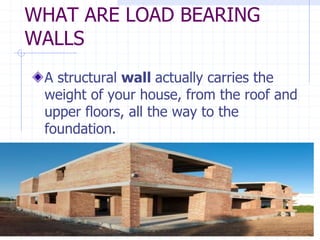 WHAT ARE LOAD BEARING
WALLS
A structural wall actually carries the
weight of your house, from the roof and
upper floors, all the way to the
foundation.
 