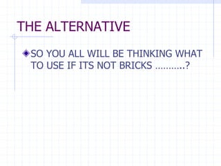 THE ALTERNATIVE
SO YOU ALL WILL BE THINKING WHAT
TO USE IF ITS NOT BRICKS ………..?
 
