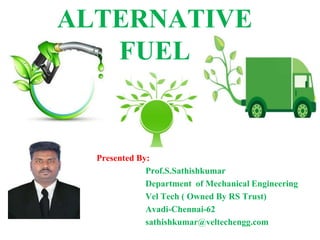 ALTERNATIVE
FUEL
Presented By:
Prof.S.Sathishkumar
Department of Mechanical Engineering
Vel Tech ( Owned By RS Trust)
Avadi-Chennai-62
sathishkumar@veltechengg.com
 